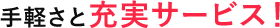 手軽さと充実サービス！