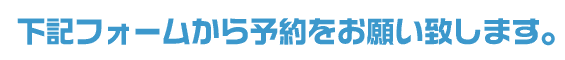 下記フォームから予約をお願い致します。